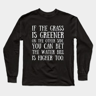 If the grass is greener on the other side, you can bet the water bill is higher too. Long Sleeve T-Shirt